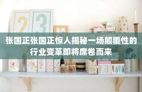 张国正张国正惊人揭秘一场颠覆性的行业变革即将席卷而来