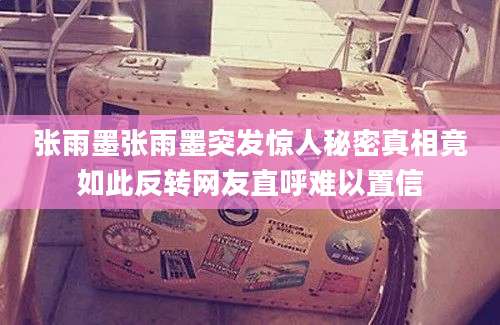 张雨墨张雨墨突发惊人秘密真相竟如此反转网友直呼难以置信