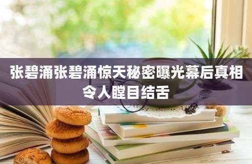 张碧涌张碧涌惊天秘密曝光幕后真相令人瞠目结舌