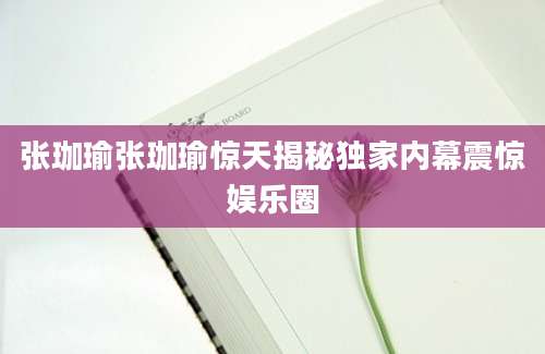 张珈瑜张珈瑜惊天揭秘独家内幕震惊娱乐圈