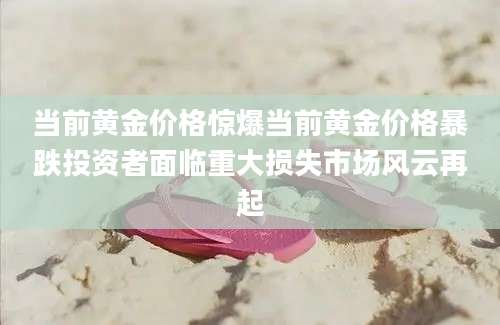 当前黄金价格惊爆当前黄金价格暴跌投资者面临重大损失市场风云再起