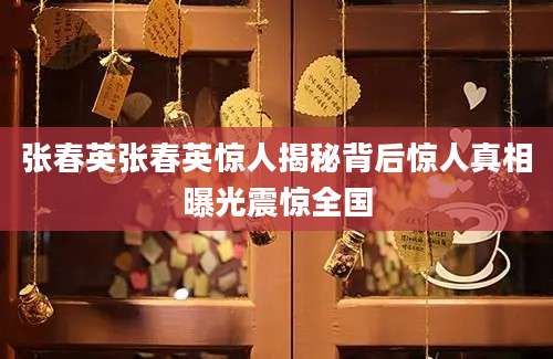 张春英张春英惊人揭秘背后惊人真相曝光震惊全国