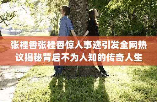 张桂香张桂香惊人事迹引发全网热议揭秘背后不为人知的传奇人生