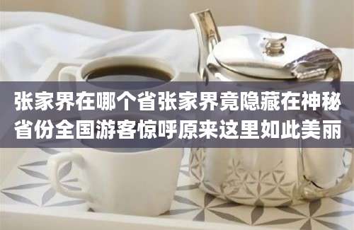 张家界在哪个省张家界竟隐藏在神秘省份全国游客惊呼原来这里如此美丽