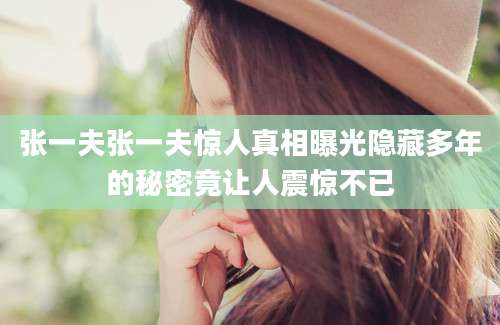 张一夫张一夫惊人真相曝光隐藏多年的秘密竟让人震惊不已