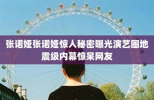 张诺娅张诺娅惊人秘密曝光演艺圈地震级内幕惊呆网友