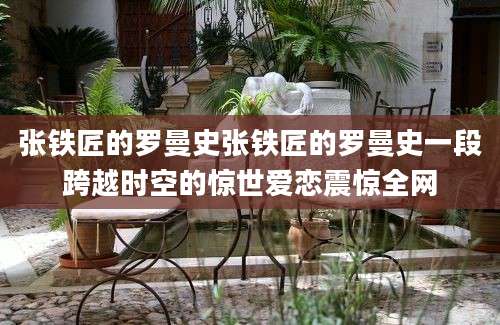 张铁匠的罗曼史张铁匠的罗曼史一段跨越时空的惊世爱恋震惊全网