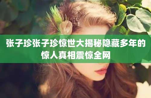 张子珍张子珍惊世大揭秘隐藏多年的惊人真相震惊全网