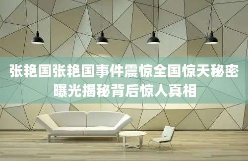 张艳国张艳国事件震惊全国惊天秘密曝光揭秘背后惊人真相