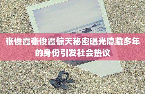 张俊霞张俊霞惊天秘密曝光隐藏多年的身份引发社会热议
