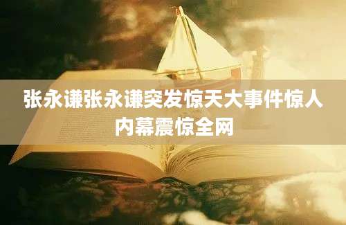 张永谦张永谦突发惊天大事件惊人内幕震惊全网