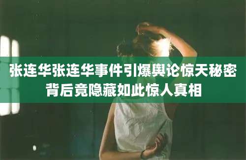 张连华张连华事件引爆舆论惊天秘密背后竟隐藏如此惊人真相