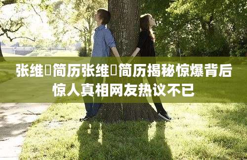 张维迊简历张维迊简历揭秘惊爆背后惊人真相网友热议不已