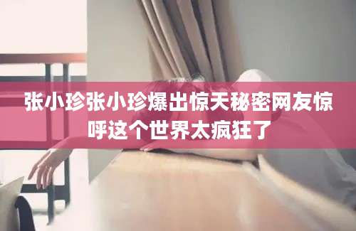 张小珍张小珍爆出惊天秘密网友惊呼这个世界太疯狂了