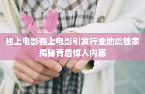 强上电影强上电影引发行业地震独家揭秘背后惊人内幕