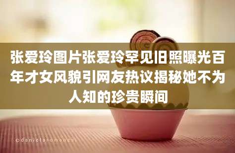 张爱玲图片张爱玲罕见旧照曝光百年才女风貌引网友热议揭秘她不为人知的珍贵瞬间