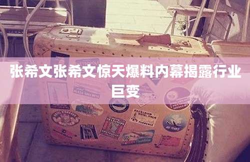 张希文张希文惊天爆料内幕揭露行业巨变