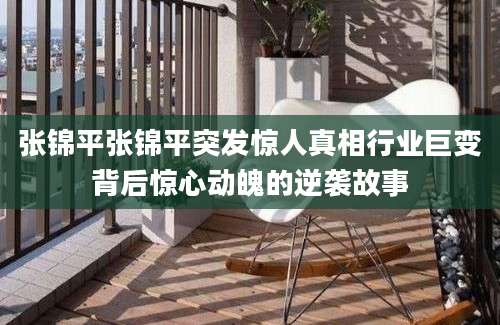 张锦平张锦平突发惊人真相行业巨变背后惊心动魄的逆袭故事