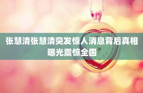 张慧清张慧清突发惊人消息背后真相曝光震惊全国