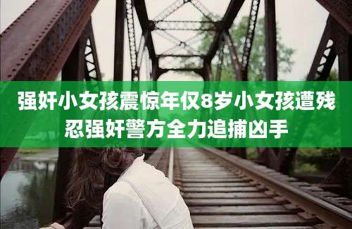强奸小女孩震惊年仅8岁小女孩遭残忍强奸警方全力追捕凶手