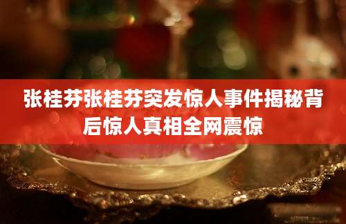 张桂芬张桂芬突发惊人事件揭秘背后惊人真相全网震惊