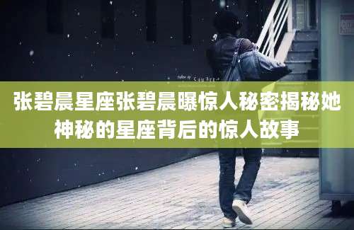 张碧晨星座张碧晨曝惊人秘密揭秘她神秘的星座背后的惊人故事