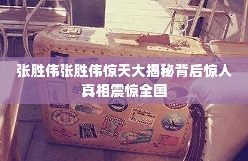 张胜伟张胜伟惊天大揭秘背后惊人真相震惊全国