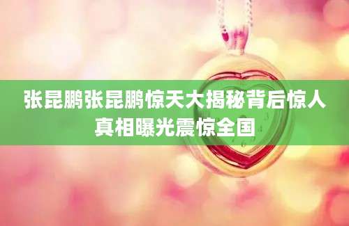 张昆鹏张昆鹏惊天大揭秘背后惊人真相曝光震惊全国