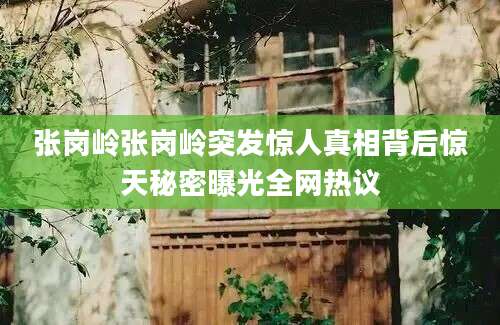 张岗岭张岗岭突发惊人真相背后惊天秘密曝光全网热议
