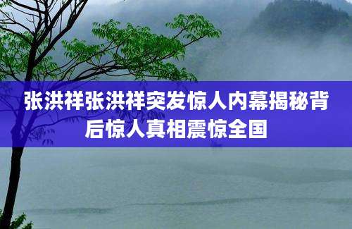 张洪祥张洪祥突发惊人内幕揭秘背后惊人真相震惊全国