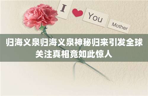 归海义泉归海义泉神秘归来引发全球关注真相竟如此惊人