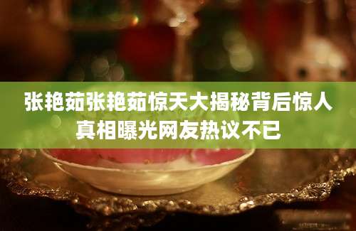 张艳茹张艳茹惊天大揭秘背后惊人真相曝光网友热议不已