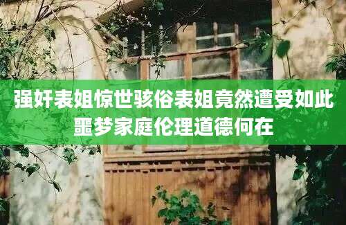 强奸表姐惊世骇俗表姐竟然遭受如此噩梦家庭伦理道德何在