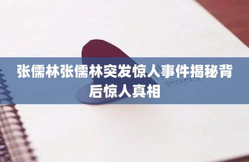 张儒林张儒林突发惊人事件揭秘背后惊人真相