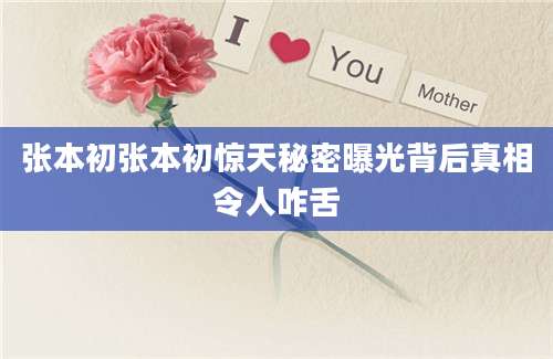 张本初张本初惊天秘密曝光背后真相令人咋舌