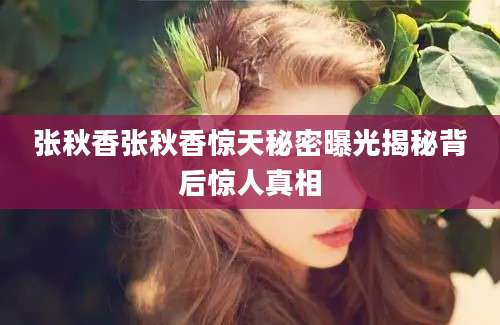张秋香张秋香惊天秘密曝光揭秘背后惊人真相