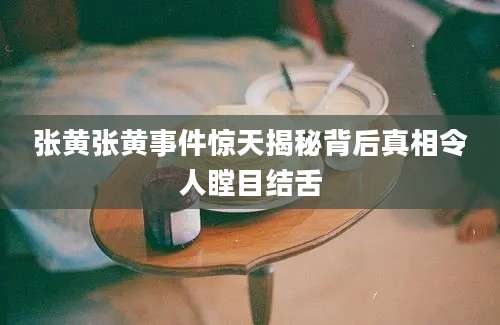 张黄张黄事件惊天揭秘背后真相令人瞠目结舌