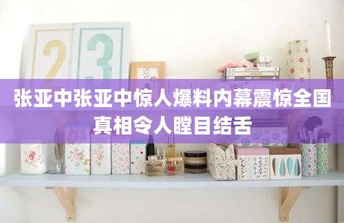 张亚中张亚中惊人爆料内幕震惊全国真相令人瞠目结舌