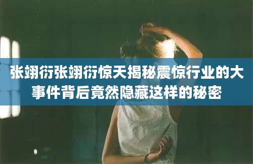 张翊衍张翊衍惊天揭秘震惊行业的大事件背后竟然隐藏这样的秘密
