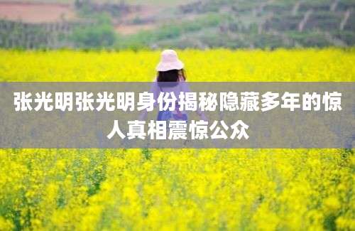 张光明张光明身份揭秘隐藏多年的惊人真相震惊公众