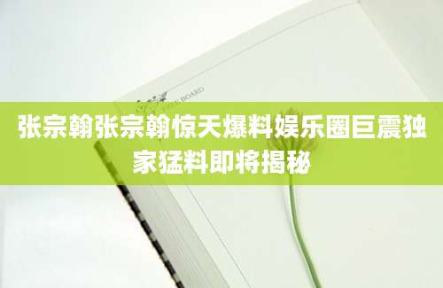 张宗翰张宗翰惊天爆料娱乐圈巨震独家猛料即将揭秘