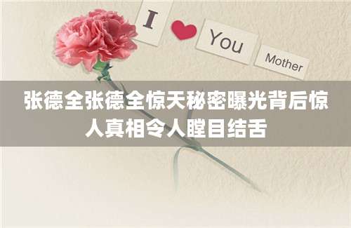 张德全张德全惊天秘密曝光背后惊人真相令人瞠目结舌