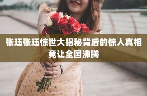 张珏张珏惊世大揭秘背后的惊人真相竟让全国沸腾