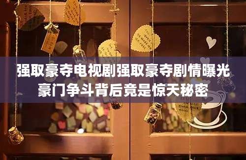 强取豪夺电视剧强取豪夺剧情曝光豪门争斗背后竟是惊天秘密