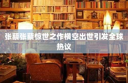 张藜张藜惊世之作横空出世引发全球热议