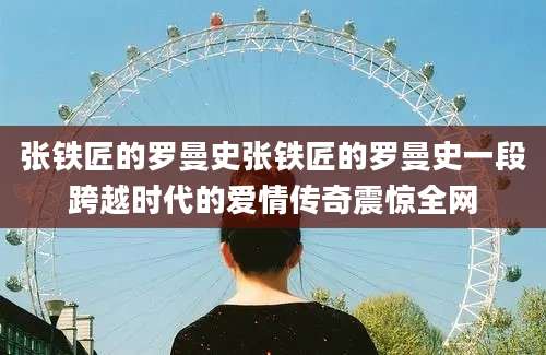 张铁匠的罗曼史张铁匠的罗曼史一段跨越时代的爱情传奇震惊全网