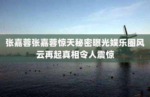 张嘉蓉张嘉蓉惊天秘密曝光娱乐圈风云再起真相令人震惊