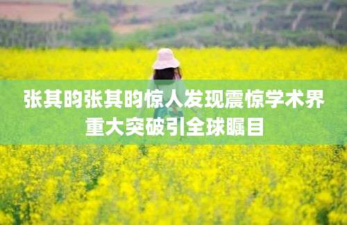 张其昀张其昀惊人发现震惊学术界重大突破引全球瞩目