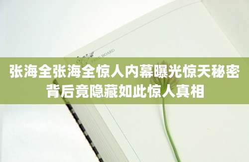 张海全张海全惊人内幕曝光惊天秘密背后竟隐藏如此惊人真相