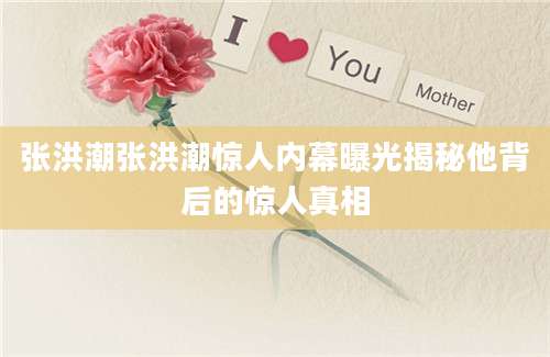 张洪潮张洪潮惊人内幕曝光揭秘他背后的惊人真相